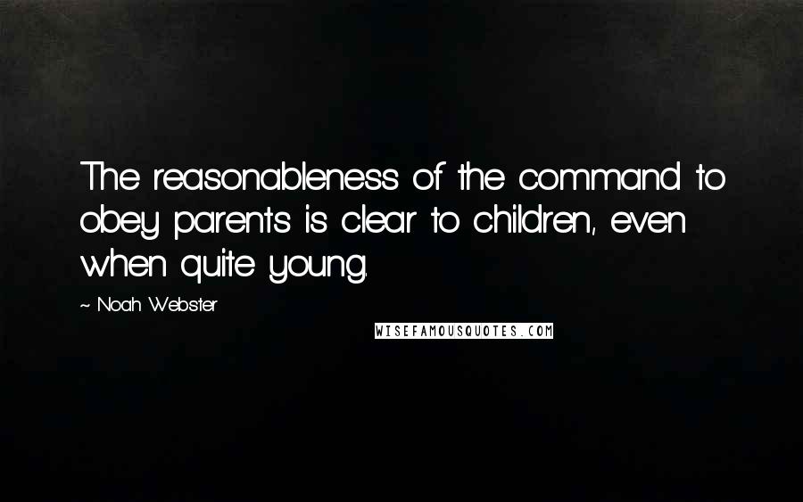 Noah Webster Quotes: The reasonableness of the command to obey parents is clear to children, even when quite young.