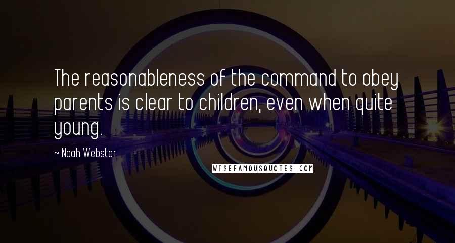 Noah Webster Quotes: The reasonableness of the command to obey parents is clear to children, even when quite young.