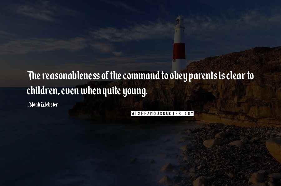 Noah Webster Quotes: The reasonableness of the command to obey parents is clear to children, even when quite young.