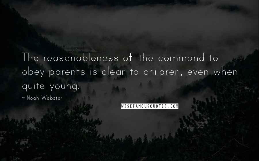 Noah Webster Quotes: The reasonableness of the command to obey parents is clear to children, even when quite young.