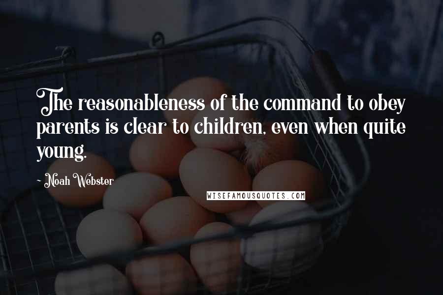 Noah Webster Quotes: The reasonableness of the command to obey parents is clear to children, even when quite young.