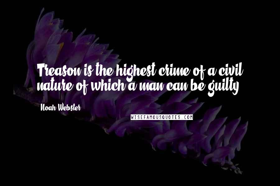 Noah Webster Quotes: Treason is the highest crime of a civil nature of which a man can be guilty.