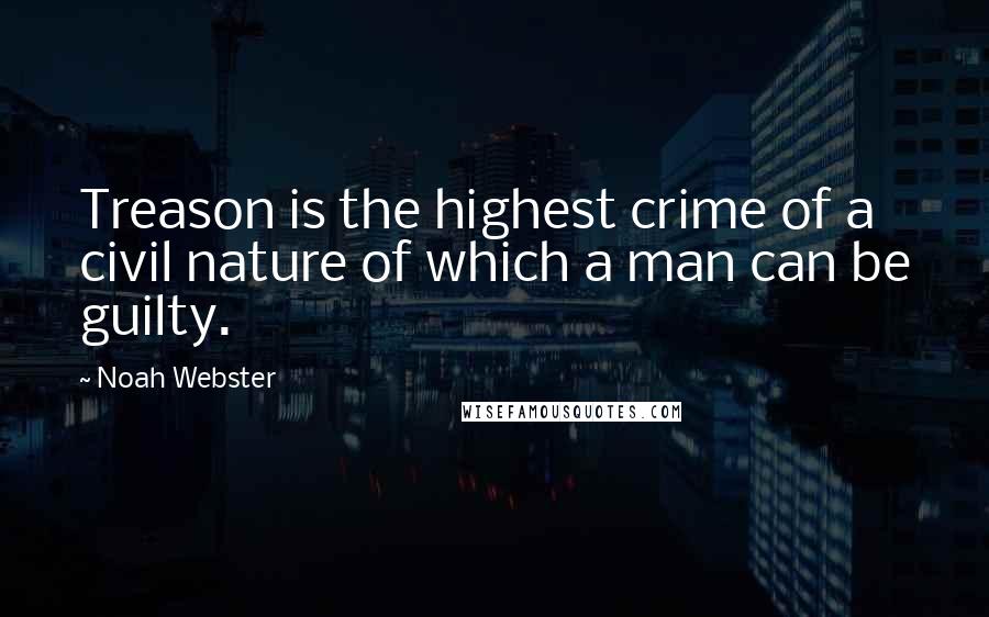 Noah Webster Quotes: Treason is the highest crime of a civil nature of which a man can be guilty.