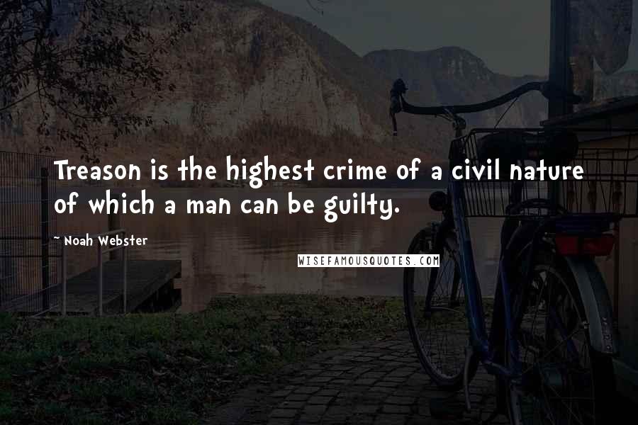 Noah Webster Quotes: Treason is the highest crime of a civil nature of which a man can be guilty.