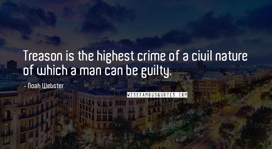 Noah Webster Quotes: Treason is the highest crime of a civil nature of which a man can be guilty.