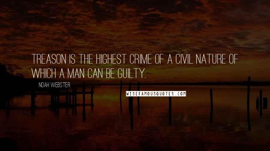 Noah Webster Quotes: Treason is the highest crime of a civil nature of which a man can be guilty.