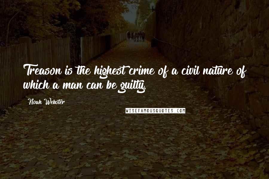 Noah Webster Quotes: Treason is the highest crime of a civil nature of which a man can be guilty.