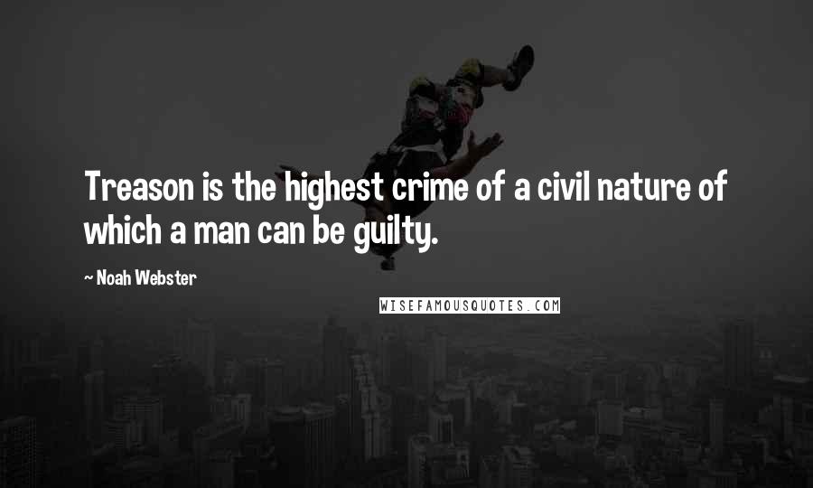 Noah Webster Quotes: Treason is the highest crime of a civil nature of which a man can be guilty.