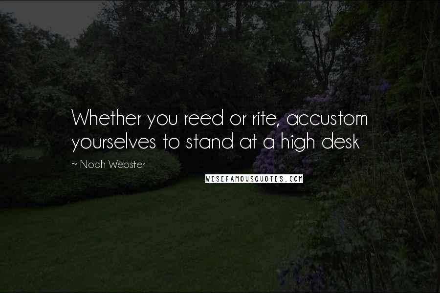 Noah Webster Quotes: Whether you reed or rite, accustom yourselves to stand at a high desk