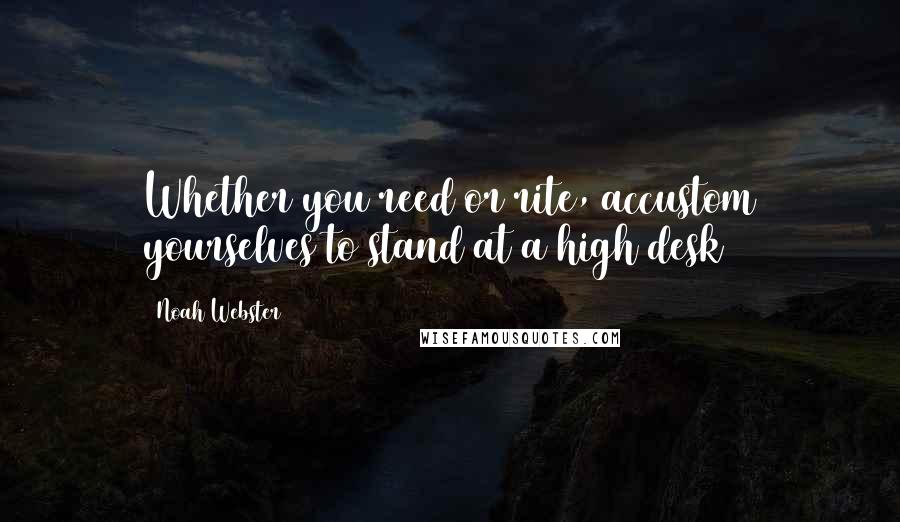 Noah Webster Quotes: Whether you reed or rite, accustom yourselves to stand at a high desk