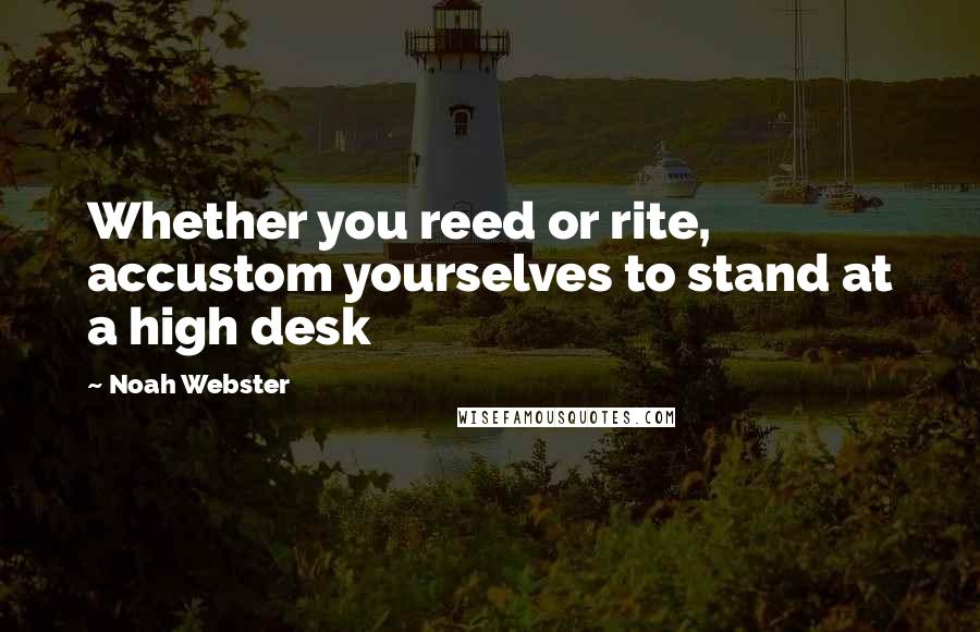 Noah Webster Quotes: Whether you reed or rite, accustom yourselves to stand at a high desk