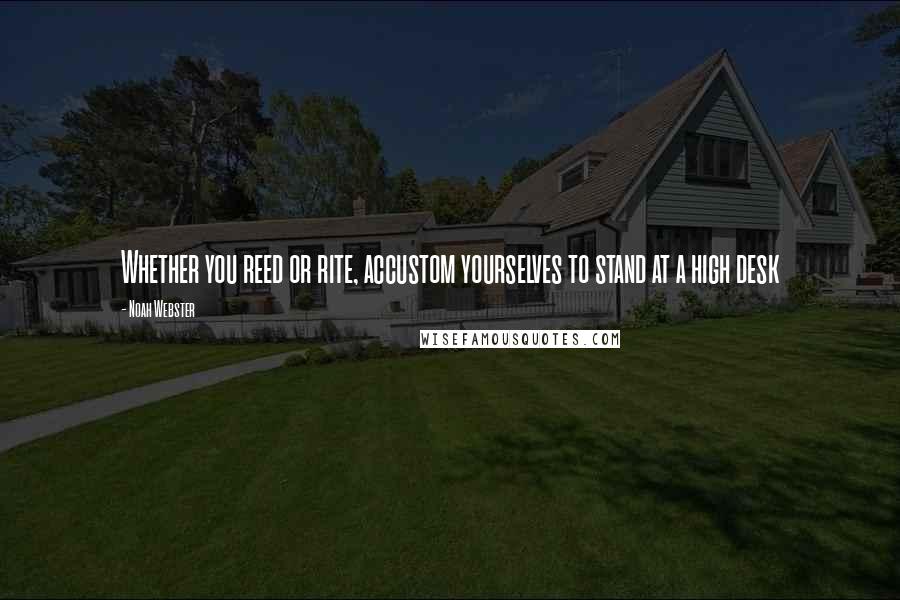 Noah Webster Quotes: Whether you reed or rite, accustom yourselves to stand at a high desk