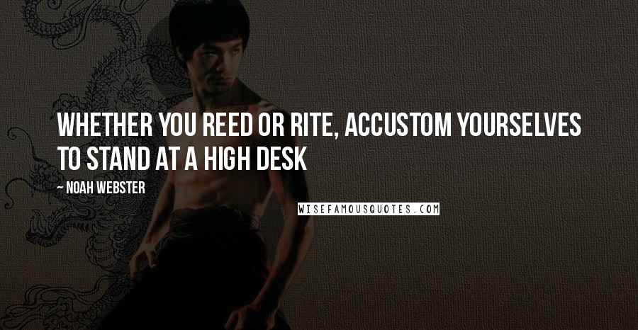 Noah Webster Quotes: Whether you reed or rite, accustom yourselves to stand at a high desk