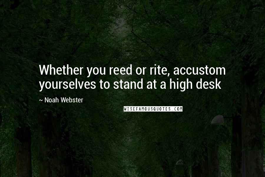 Noah Webster Quotes: Whether you reed or rite, accustom yourselves to stand at a high desk