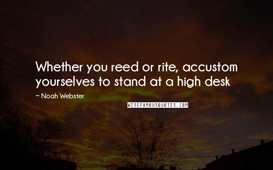 Noah Webster Quotes: Whether you reed or rite, accustom yourselves to stand at a high desk