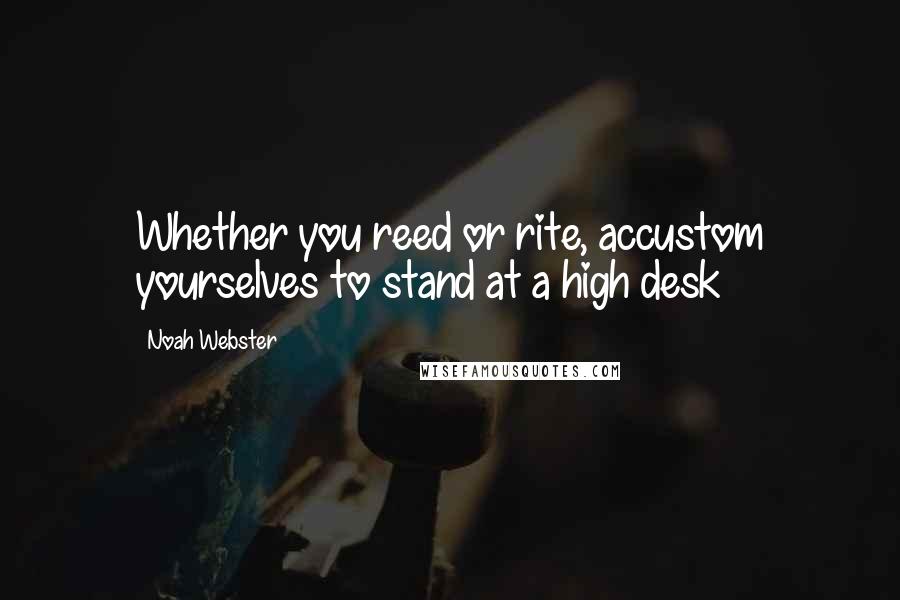 Noah Webster Quotes: Whether you reed or rite, accustom yourselves to stand at a high desk