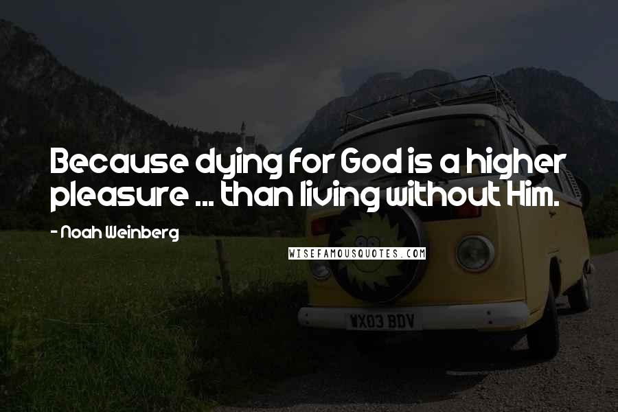 Noah Weinberg Quotes: Because dying for God is a higher pleasure ... than living without Him.
