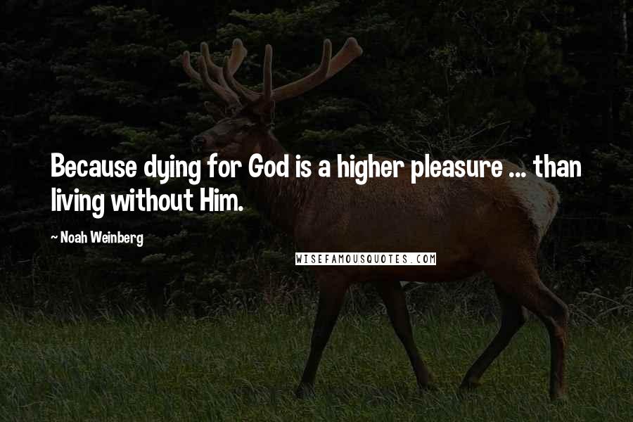 Noah Weinberg Quotes: Because dying for God is a higher pleasure ... than living without Him.