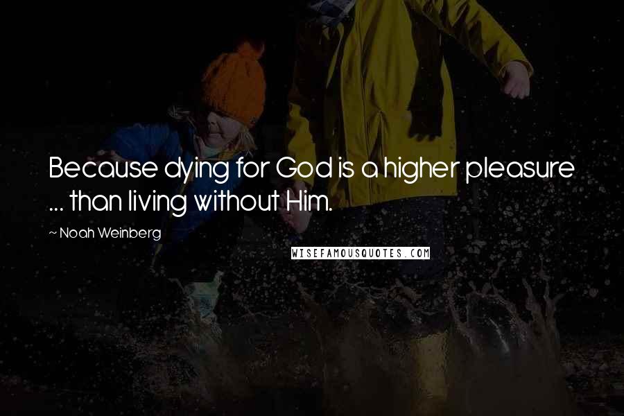Noah Weinberg Quotes: Because dying for God is a higher pleasure ... than living without Him.