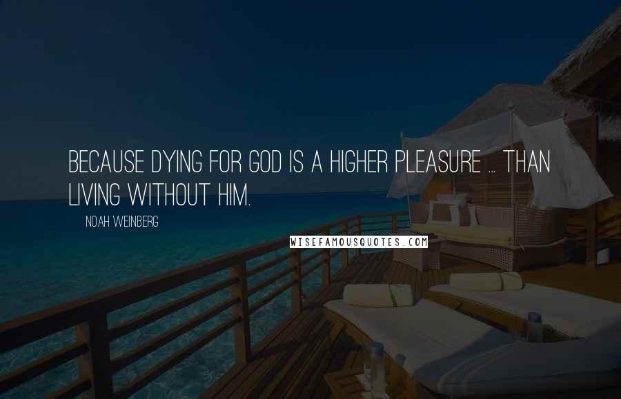 Noah Weinberg Quotes: Because dying for God is a higher pleasure ... than living without Him.