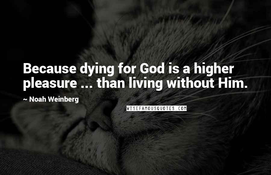 Noah Weinberg Quotes: Because dying for God is a higher pleasure ... than living without Him.