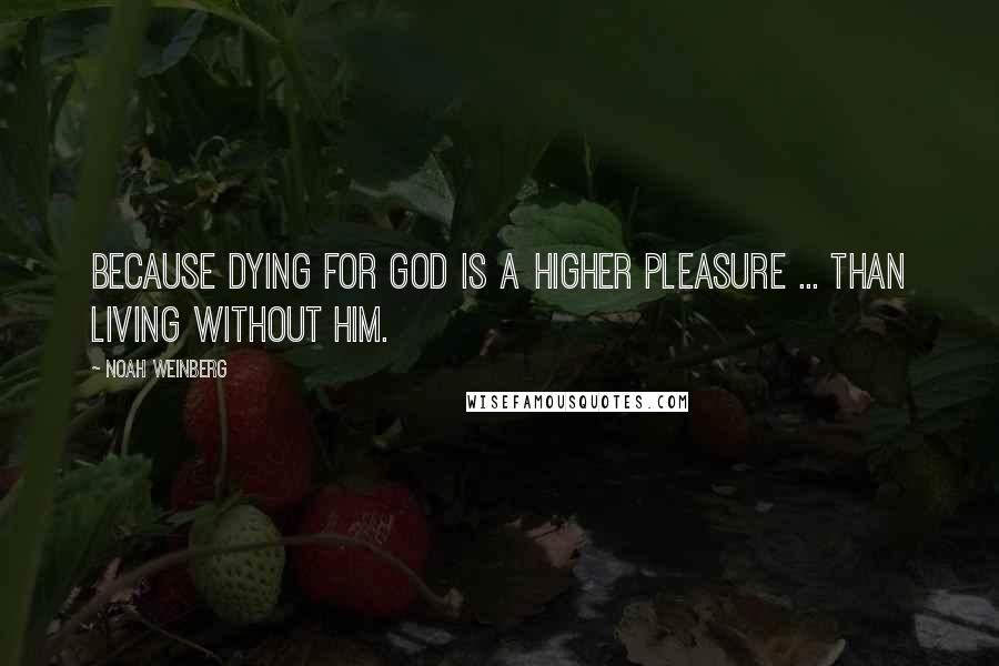 Noah Weinberg Quotes: Because dying for God is a higher pleasure ... than living without Him.