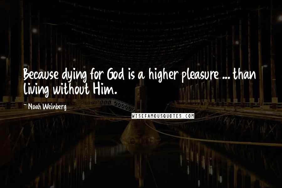 Noah Weinberg Quotes: Because dying for God is a higher pleasure ... than living without Him.