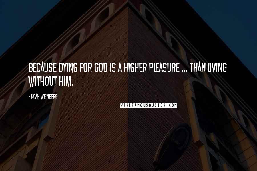 Noah Weinberg Quotes: Because dying for God is a higher pleasure ... than living without Him.