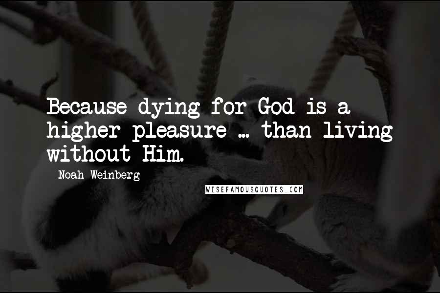 Noah Weinberg Quotes: Because dying for God is a higher pleasure ... than living without Him.