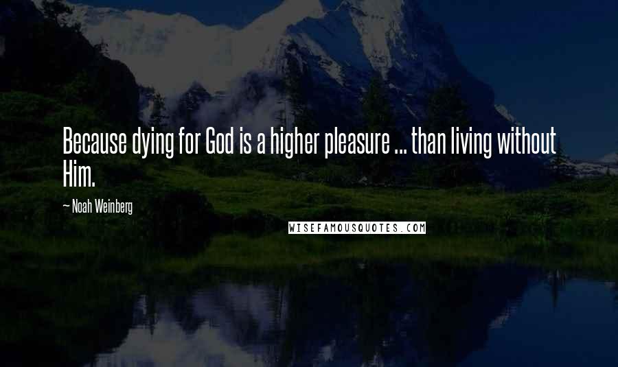 Noah Weinberg Quotes: Because dying for God is a higher pleasure ... than living without Him.