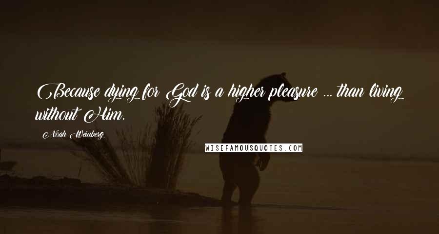 Noah Weinberg Quotes: Because dying for God is a higher pleasure ... than living without Him.