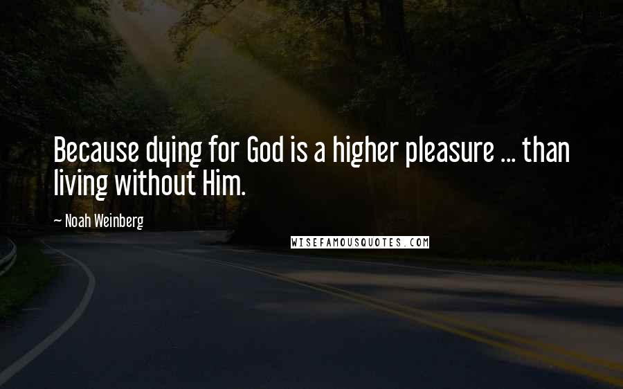 Noah Weinberg Quotes: Because dying for God is a higher pleasure ... than living without Him.