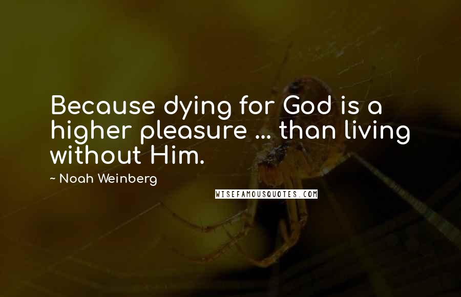 Noah Weinberg Quotes: Because dying for God is a higher pleasure ... than living without Him.
