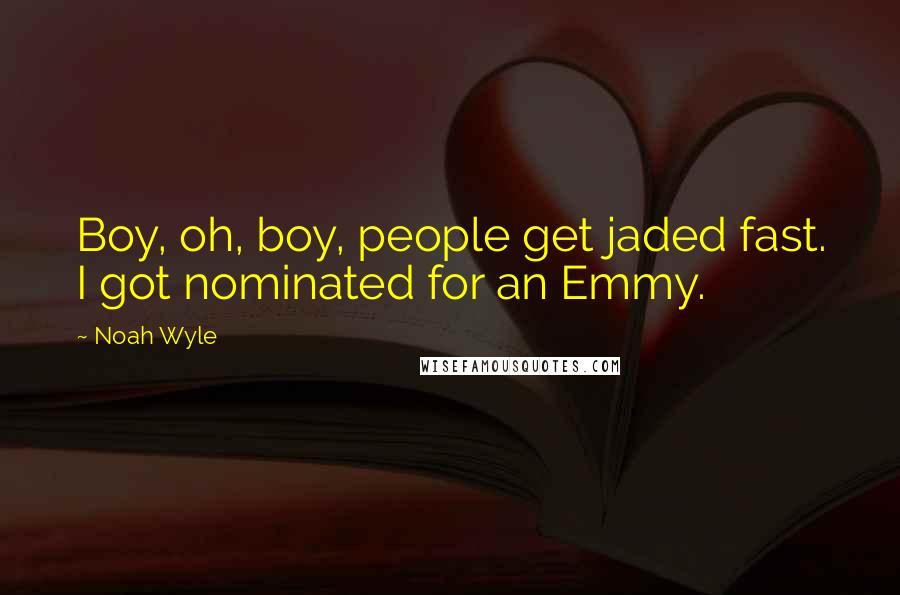 Noah Wyle Quotes: Boy, oh, boy, people get jaded fast. I got nominated for an Emmy.