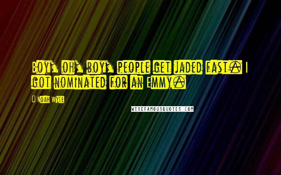 Noah Wyle Quotes: Boy, oh, boy, people get jaded fast. I got nominated for an Emmy.