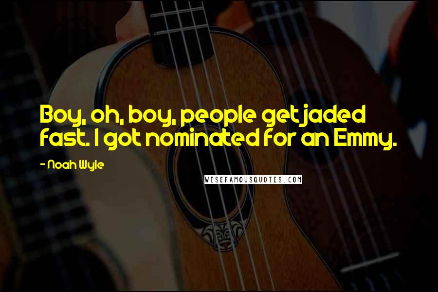 Noah Wyle Quotes: Boy, oh, boy, people get jaded fast. I got nominated for an Emmy.