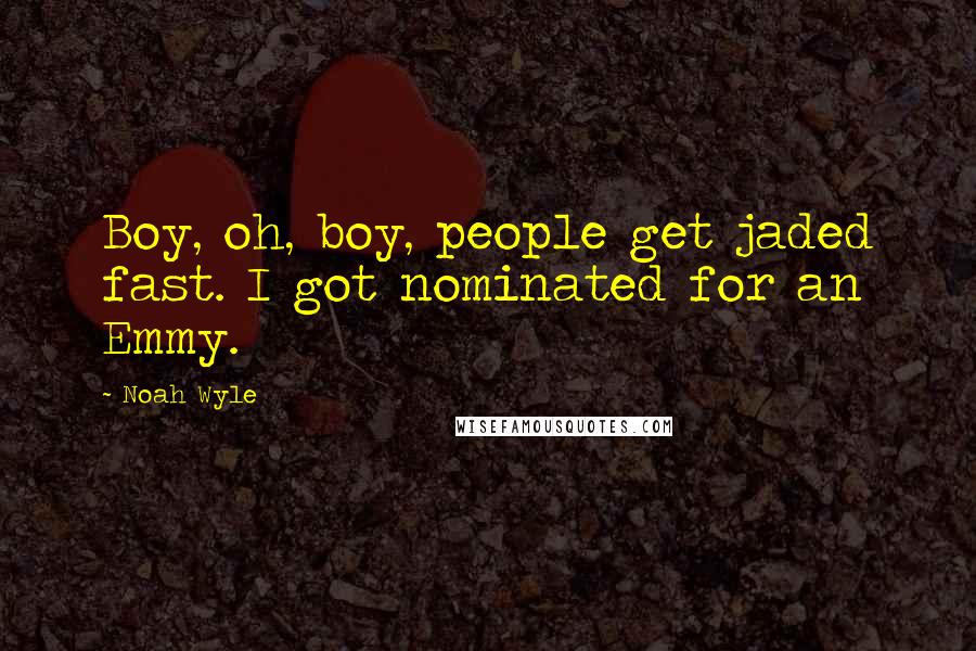 Noah Wyle Quotes: Boy, oh, boy, people get jaded fast. I got nominated for an Emmy.