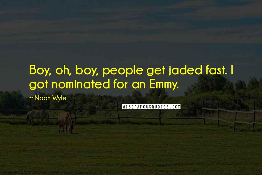 Noah Wyle Quotes: Boy, oh, boy, people get jaded fast. I got nominated for an Emmy.