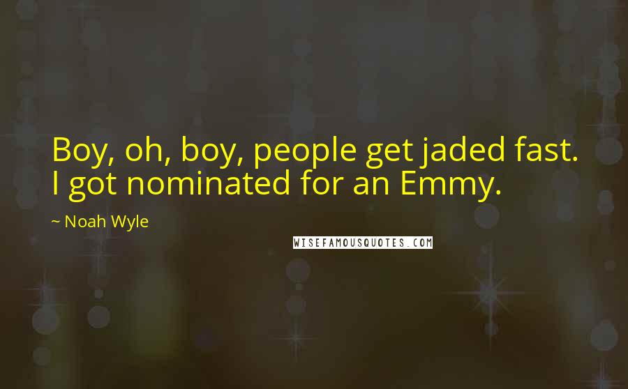 Noah Wyle Quotes: Boy, oh, boy, people get jaded fast. I got nominated for an Emmy.