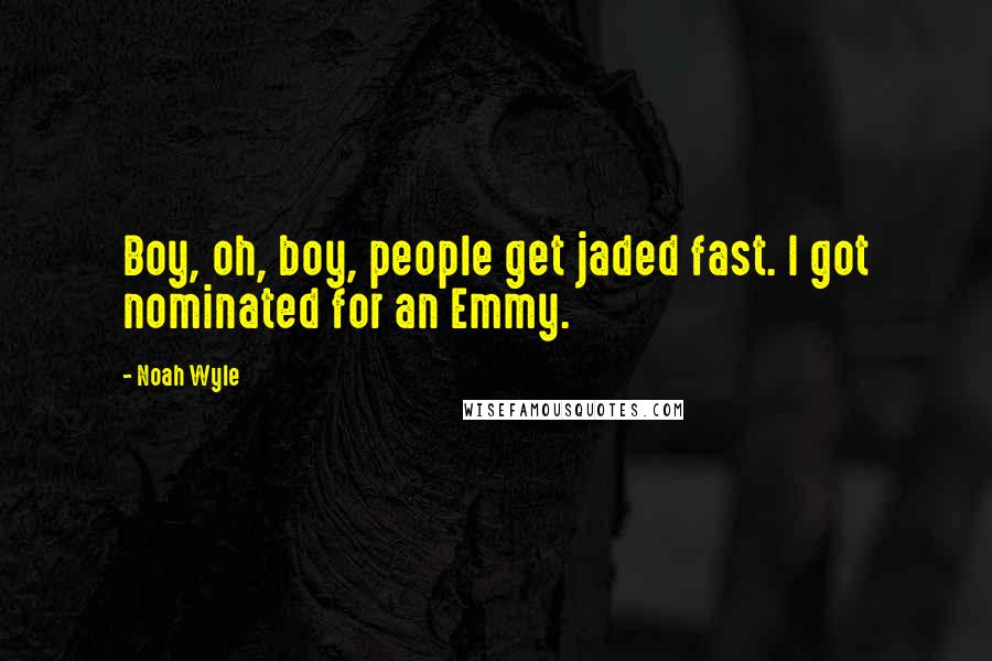 Noah Wyle Quotes: Boy, oh, boy, people get jaded fast. I got nominated for an Emmy.