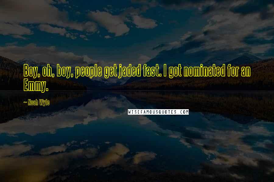 Noah Wyle Quotes: Boy, oh, boy, people get jaded fast. I got nominated for an Emmy.