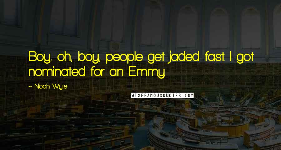 Noah Wyle Quotes: Boy, oh, boy, people get jaded fast. I got nominated for an Emmy.