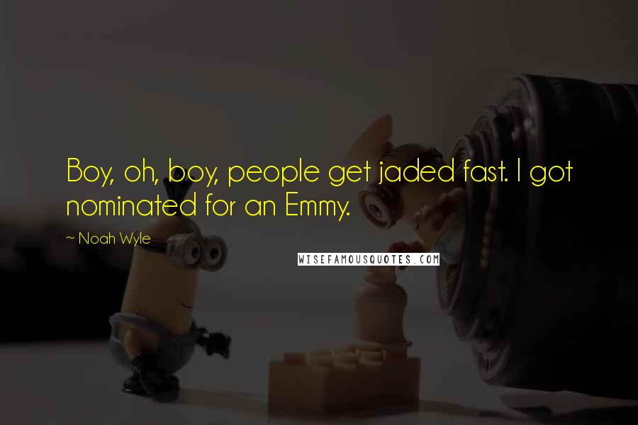 Noah Wyle Quotes: Boy, oh, boy, people get jaded fast. I got nominated for an Emmy.