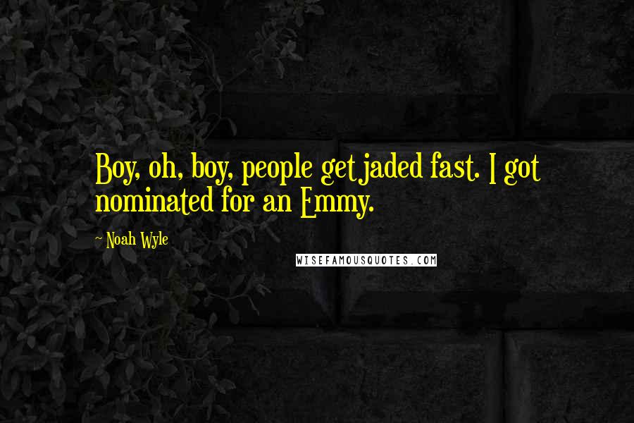 Noah Wyle Quotes: Boy, oh, boy, people get jaded fast. I got nominated for an Emmy.