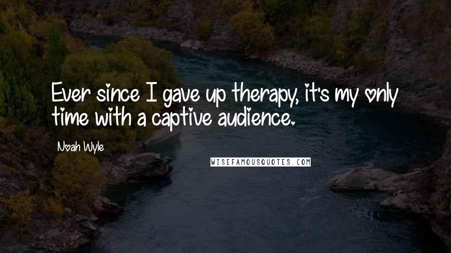 Noah Wyle Quotes: Ever since I gave up therapy, it's my only time with a captive audience.