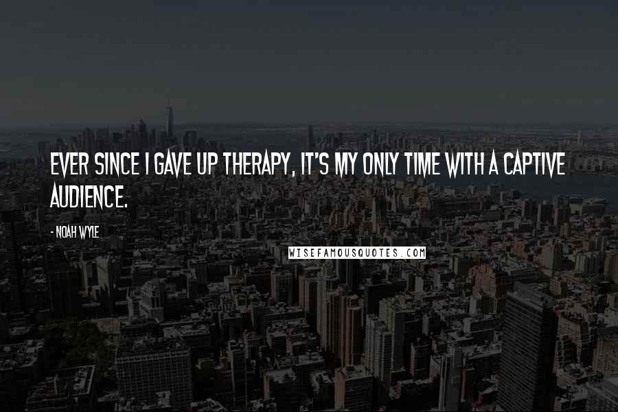 Noah Wyle Quotes: Ever since I gave up therapy, it's my only time with a captive audience.