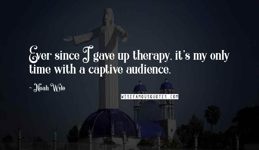 Noah Wyle Quotes: Ever since I gave up therapy, it's my only time with a captive audience.