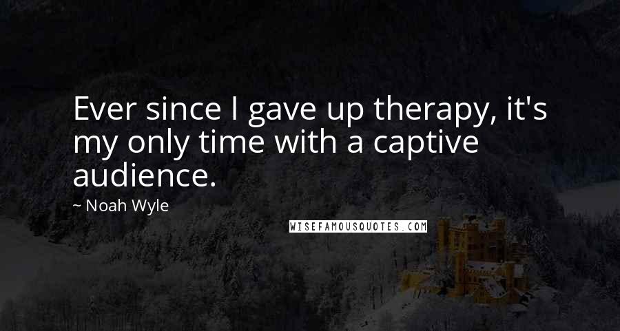 Noah Wyle Quotes: Ever since I gave up therapy, it's my only time with a captive audience.