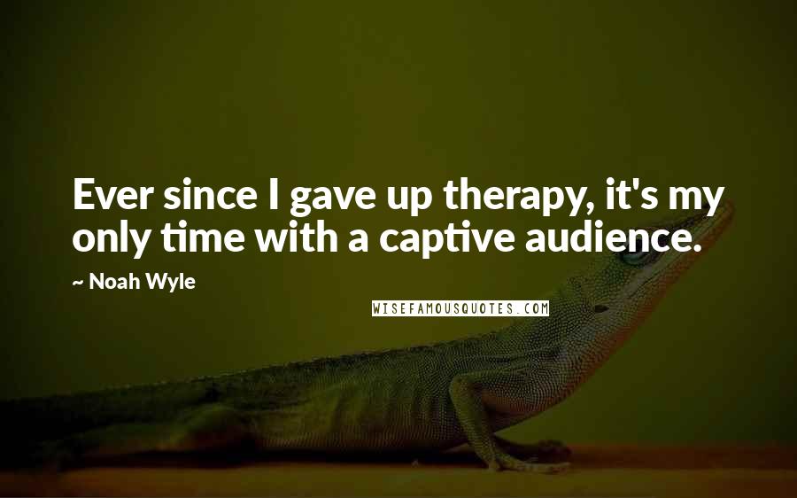 Noah Wyle Quotes: Ever since I gave up therapy, it's my only time with a captive audience.