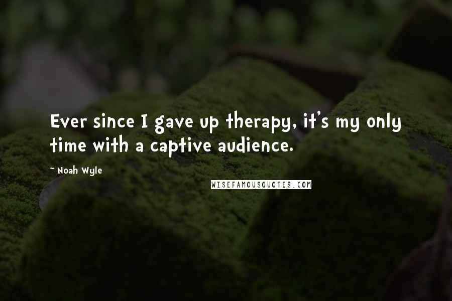 Noah Wyle Quotes: Ever since I gave up therapy, it's my only time with a captive audience.